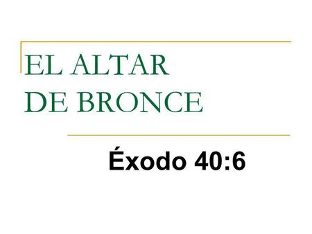 EL ALTAR DE BRONCE Éxodo 40:6.