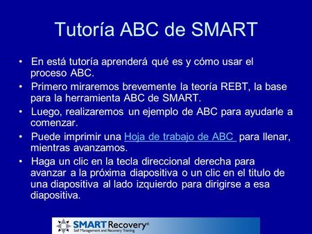 Tutoría ABC de SMART • En está tutoría aprenderá qué es y cómo usar el proceso ABC. • Primero miraremos brevemente la teoría REBT, la base para la.