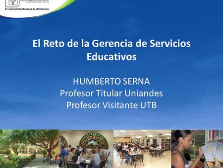 El Reto de la Gerencia de Servicios Educativos HUMBERTO SERNA Profesor Titular Uniandes Profesor Visitante UTB 23/03/2017.