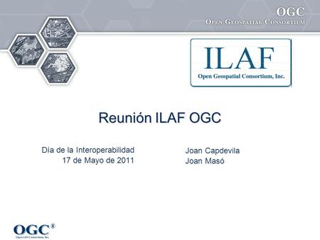 ® Reunión ILAF OGC Joan Capdevila Joan Masó Día de la Interoperabilidad 17 de Mayo de 2011.