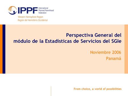 From choice, a world of possibilities Perspectiva General del módulo de la Estadísticas de Servicios del SGIe Noviembre 2006 Panamá