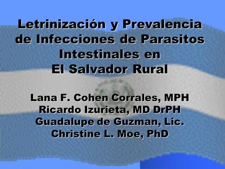 Letrinización y Prevalencia de Infecciones de Parasitos Intestinales en El Salvador Rural Lana F. Cohen Corrales, MPH Ricardo Izurieta, MD DrPH Guadalupe.