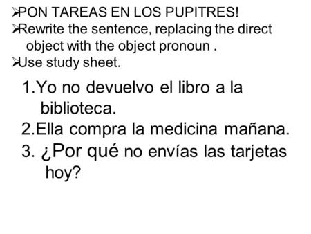PON TAREAS EN LOS PUPITRES! Rewrite the sentence, replacing the direct object with the object pronoun. Use study sheet. 1.Yo no devuelvo el libro a la.