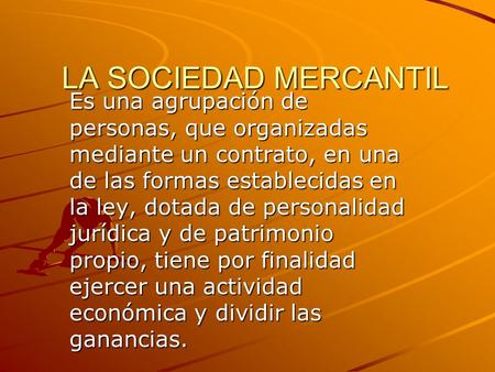LA SOCIEDAD MERCANTIL Es una agrupación de personas, que organizadas mediante un contrato, en una de las formas establecidas en la ley, dotada de personalidad.