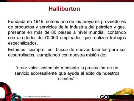 Halliburton Fundada en 1919, somos uno de los mayores proveedores de productos y servicios de la industria del petróleo y gas, presente en más de 80 países.