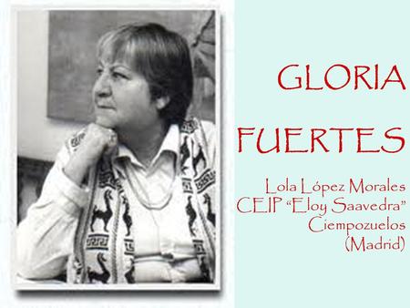 LAS GLORIAS DE GLORIA. GLORIA FUERTES Lola López Morales CEIP “Eloy Saavedra” Ciempozuelos (Madrid)