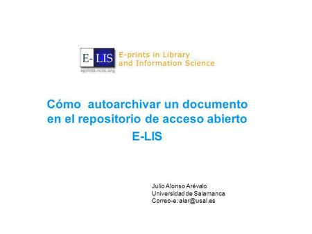 Cómo autoarchivar un documento en el repositorio de acceso abierto E-LIS Julio Alonso Arévalo Universidad de Salamanca Correo-e: