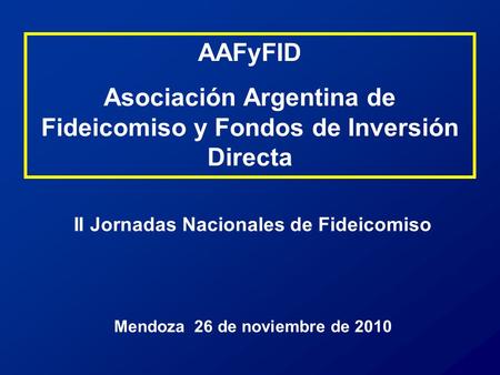 II Jornadas Nacionales de Fideicomiso Mendoza 26 de noviembre de 2010 AAFyFID Asociación Argentina de Fideicomiso y Fondos de Inversión Directa.