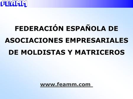 FEDERACIÓN ESPAÑOLA DE ASOCIACIONES EMPRESARIALES DE MOLDISTAS Y MATRICEROS www.feamm.com.