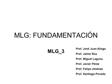 MLG: FUNDAMENTACIÓN MLG_3 Prof. José Juan Aliaga Prof. Jaime Rúa