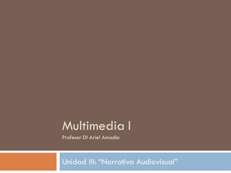 Multimedia I Profesor DI Ariel Amadío Unidad III: Narrativa Audiovisual.