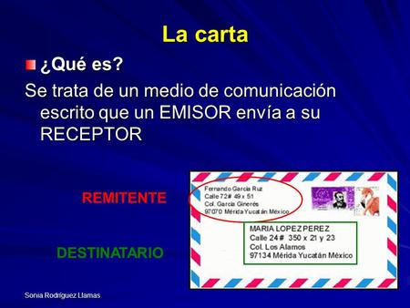 La carta ¿Qué es? Se trata de un medio de comunicación escrito que un EMISOR envía a su RECEPTOR REMITENTE DESTINATARIO Sonia Rodríguez Llamas.