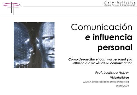 Comunicación e influencia personal Cómo desarrollar el carisma personal y la influencia a través de la comunicación Prof. Ladislao Huber Visionholistica.