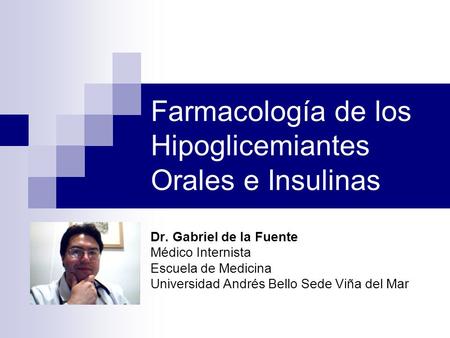 Farmacología de los Hipoglicemiantes Orales e Insulinas Dr. Gabriel de la Fuente Médico Internista Escuela de Medicina Universidad Andrés Bello Sede Viña.