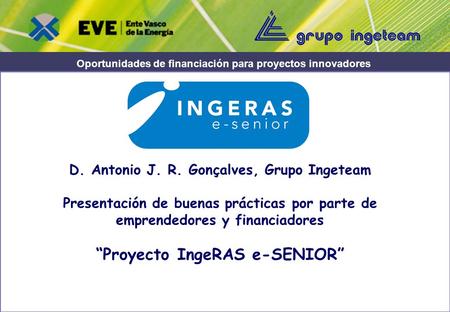 Oportunidades de financiación para proyectos innovadores D. Antonio J. R. Gonçalves, Grupo Ingeteam Presentación de buenas prácticas por parte de emprendedores.