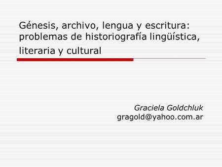 Graciela Goldchluk gragold@yahoo.com.ar Génesis, archivo, lengua y escritura: problemas de historiografía lingüística, literaria y cultural Graciela Goldchluk.