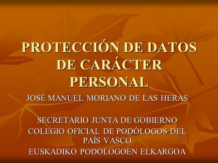 PROTECCIÓN DE DATOS DE CARÁCTER PERSONAL JOSÉ MANUEL MORIANO DE LAS HERAS SECRETARIO JUNTA DE GOBIERNO COLEGIO OFICIAL DE PODÓLOGOS DEL PAÍS VASCO EUSKADIKO.