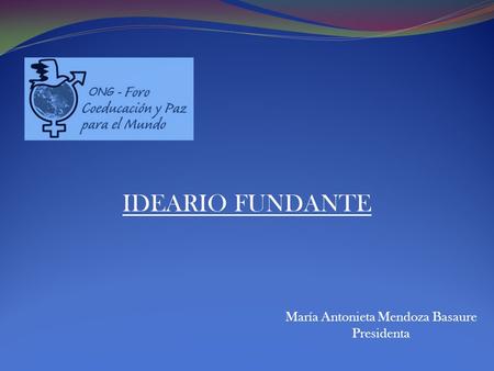 IDEARIO FUNDANTE María Antonieta Mendoza Basaure Presidenta.