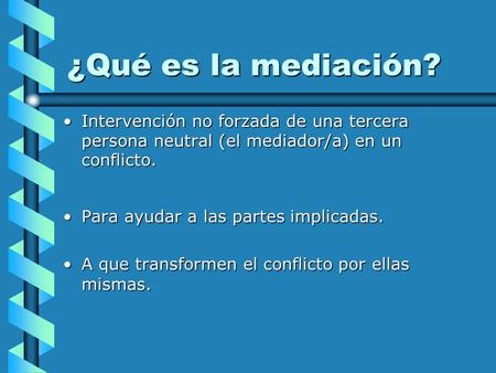 ¿Qué es la mediación? Intervención no forzada de una tercera persona neutral (el mediador/a) en un conflicto. Para ayudar a las partes implicadas. A que.