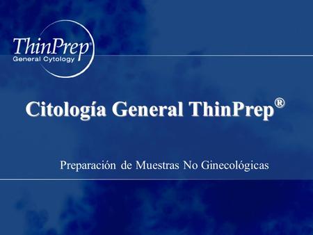 Citología General ThinPrep ® Preparación de Muestras No Ginecológicas.