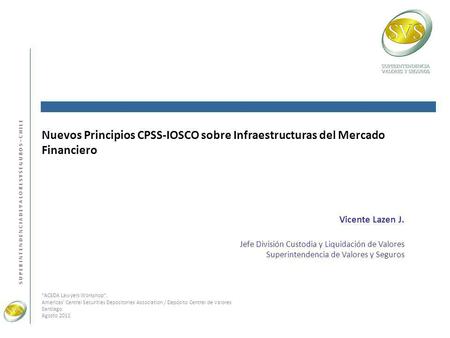 Nuevos Principios CPSS-IOSCO sobre Infraestructuras del Mercado Financiero Vicente Lazen J. Jefe División Custodia y Liquidación de Valores Superintendencia.
