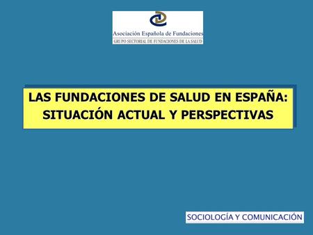 LAS FUNDACIONES DE SALUD EN ESPAÑA: SITUACIÓN ACTUAL Y PERSPECTIVAS LAS FUNDACIONES DE SALUD EN ESPAÑA: SITUACIÓN ACTUAL Y PERSPECTIVAS.