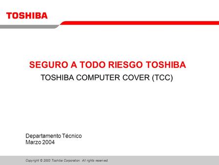Copyright © 2003 Toshiba Corporation. All rights reserved. Departamento Técnico Marzo 2004 SEGURO A TODO RIESGO TOSHIBA TOSHIBA COMPUTER COVER (TCC)