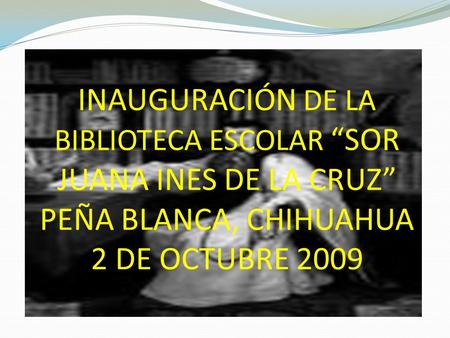 INAUGURACIÓN DE LA BIBLIOTECA ESCOLAR “SOR JUANA INES DE LA CRUZ” PEÑA BLANCA, CHIHUAHUA 2 DE OCTUBRE 2009.