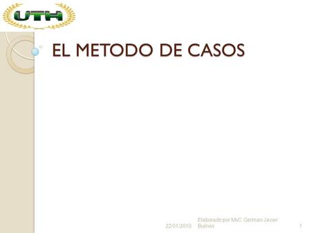 EL METODO DE CASOS 22/01/2010 Elaborado por MsC German Javier Bulnes.
