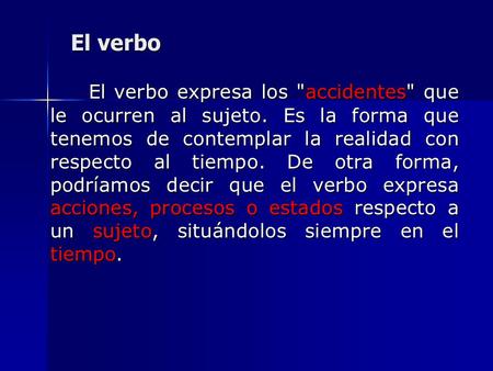 El verbo     El verbo expresa los accidentes que le ocurren al sujeto. Es la forma que tenemos de contemplar la realidad con respecto al tiempo. De otra.