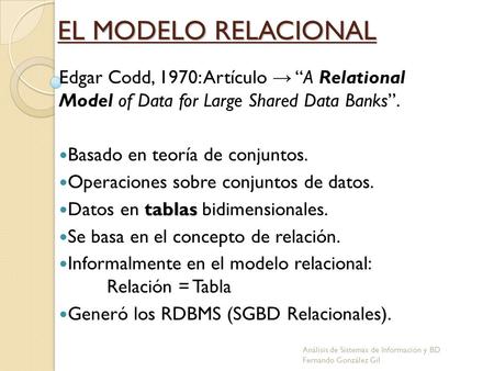 EL MODELO RELACIONAL Edgar Codd, 1970: Artículo → “A Relational Model of Data for Large Shared Data Banks”. Basado en teoría de conjuntos. Operaciones.