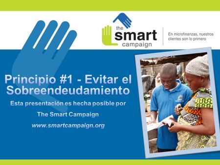 Principio #1 - Evitar el Sobreendeudamiento Esta presentación es hecha posible por The Smart Campaign www.smartcampaign.org Principio #1- Evitar el Sobreendeudamiento.