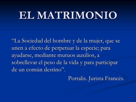 EL MATRIMONIO “La Sociedad del hombre y de la mujer, que se unen a efecto de perpetuar la especie; para ayudarse, mediante mutuos auxilios, a sobrellevar.
