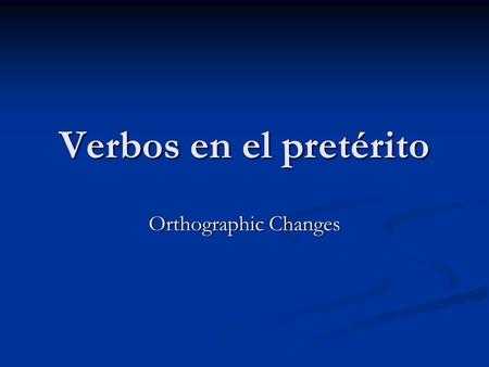 Verbos en el pretérito Orthographic Changes.