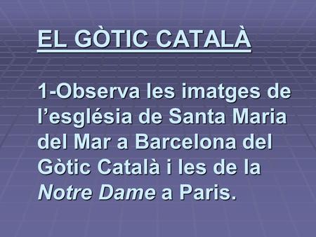 EL GÒTIC CATALÀ 1-Observa les imatges de l’església de Santa Maria del Mar a Barcelona del Gòtic Català i les de la Notre Dame a Paris.