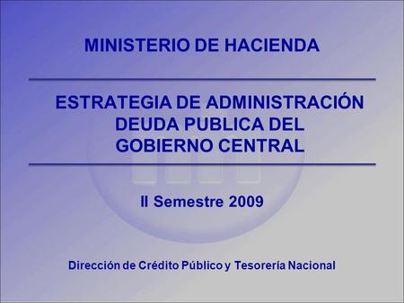 ESTRATEGIA DE ADMINISTRACIÓN DEUDA PUBLICA DEL GOBIERNO CENTRAL II Semestre 2009 MINISTERIO DE HACIENDA Dirección de Crédito Público y Tesorería Nacional.