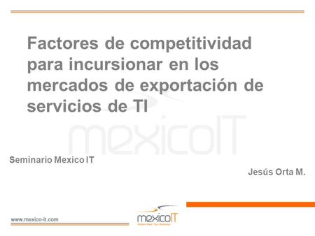 Factores de competitividad para incursionar en los mercados de exportación de servicios de TI Seminario Mexico IT Jesús Orta M.