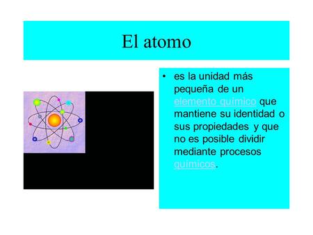 El atomo es la unidad más pequeña de un elemento químico que mantiene su identidad o sus propiedades y que no es posible dividir mediante procesos químicos.