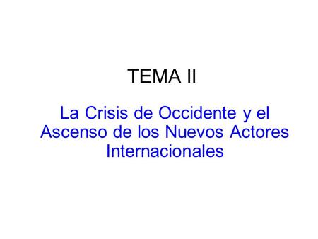TEMA II La Crisis de Occidente y el Ascenso de los Nuevos Actores Internacionales.