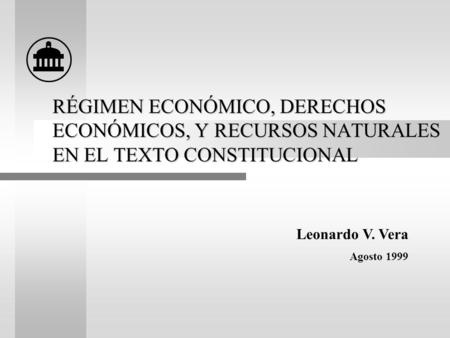 RÉGIMEN ECONÓMICO, DERECHOS ECONÓMICOS, Y RECURSOS NATURALES EN EL TEXTO CONSTITUCIONAL Leonardo V. Vera Agosto 1999.