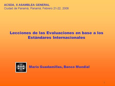 1 ACSDA, X ASAMBLEA GENERAL Ciudad de Panamá, Panamá; Febrero 21-22, 2008 Lecciones de las Evaluaciones en base a los Estándares Internacionales Mario.