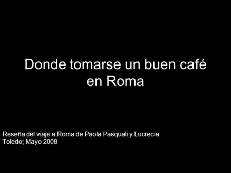Donde tomarse un buen café en Roma Reseña del viaje a Roma de Paola Pasquali y Lucrecia Toledo; Mayo 2008.