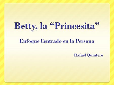 Betty, la “Princesita” Enfoque Centrado en la Persona Rafael Quintero