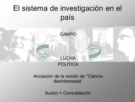 El sistema de investigación en el país CAMPO LUCHA POLÍTICA Anulación de la noción de Ciencia desinteresada Ilusión = Consolidación.