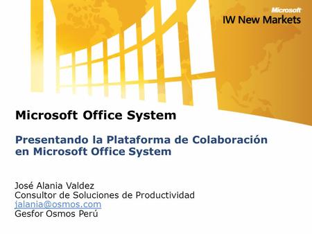 Microsoft Office System Presentando la Plataforma de Colaboración en Microsoft Office System José Alania Valdez Consultor de Soluciones de Productividad.