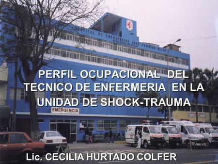 PERFIL OCUPACIONAL DEL TECNICO DE ENFERMERIA EN LA UNIDAD DE SHOCK-TRAUMA Lic. CECILIA HURTADO COLFER.