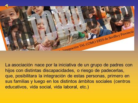 La asociación nace por la iniciativa de un grupo de padres con hijos con distintas discapacidades, o riesgo de padecerlas, que, posibilitara la integración.
