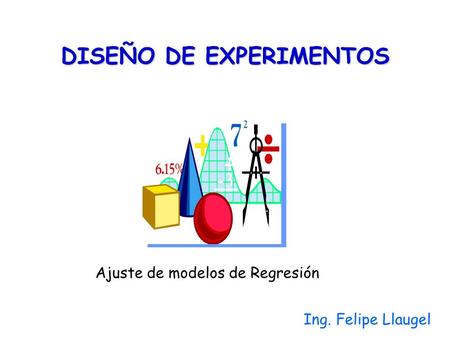 DISEÑO DE EXPERIMENTOS Ing. Felipe Llaugel Ajuste de modelos de Regresión.