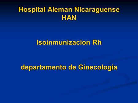 Introducción. Hospital Aleman Nicaraguense HAN Isoinmunizacion Rh departamento de Ginecologia.