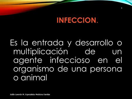 INFECCION. Es la entrada y desarrollo o multiplicación de un agente infeccioso en el organismo de una persona o animal Julián Laverde M. Especialista.